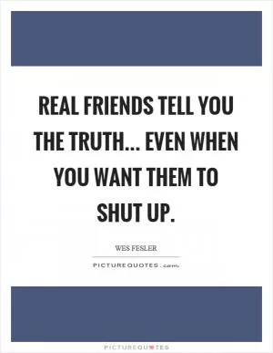Real friends tell you the truth... even when you want them to shut up Picture Quote #1