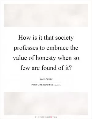 How is it that society professes to embrace the value of honesty when so few are found of it? Picture Quote #1