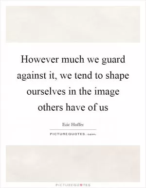 However much we guard against it, we tend to shape ourselves in the image others have of us Picture Quote #1