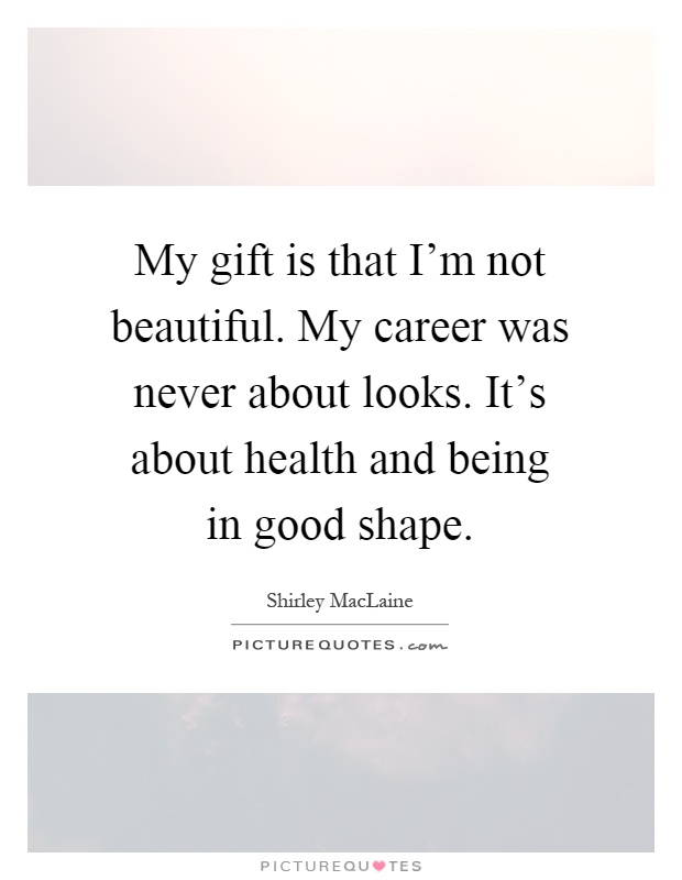 My gift is that I'm not beautiful. My career was never about looks. It's about health and being in good shape Picture Quote #1