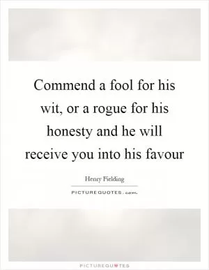 Commend a fool for his wit, or a rogue for his honesty and he will receive you into his favour Picture Quote #1