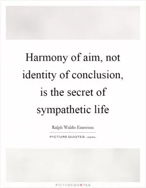 Harmony of aim, not identity of conclusion, is the secret of sympathetic life Picture Quote #1