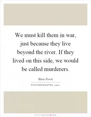 We must kill them in war, just because they live beyond the river. If they lived on this side, we would be called murderers Picture Quote #1
