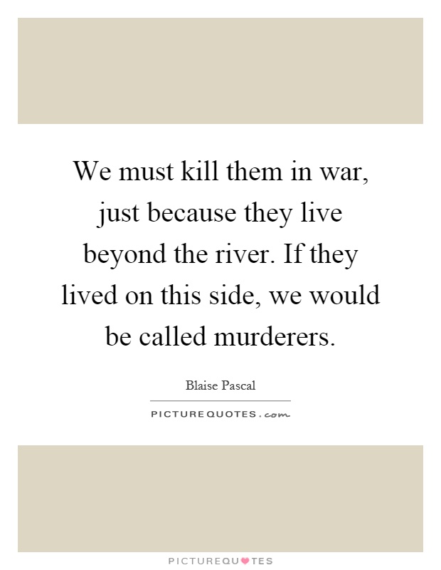 We must kill them in war, just because they live beyond the river. If they lived on this side, we would be called murderers Picture Quote #1