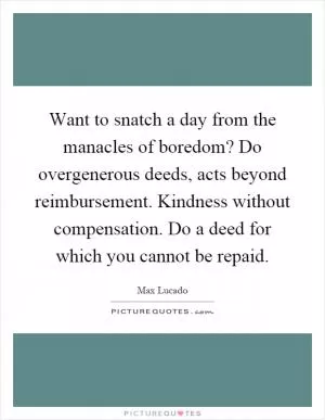 Want to snatch a day from the manacles of boredom? Do overgenerous deeds, acts beyond reimbursement. Kindness without compensation. Do a deed for which you cannot be repaid Picture Quote #1