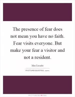 The presence of fear does not mean you have no faith. Fear visits everyone. But make your fear a visitor and not a resident Picture Quote #1