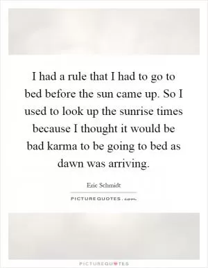 I had a rule that I had to go to bed before the sun came up. So I used to look up the sunrise times because I thought it would be bad karma to be going to bed as dawn was arriving Picture Quote #1