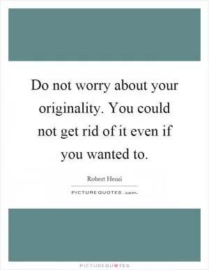 Do not worry about your originality. You could not get rid of it even if you wanted to Picture Quote #1