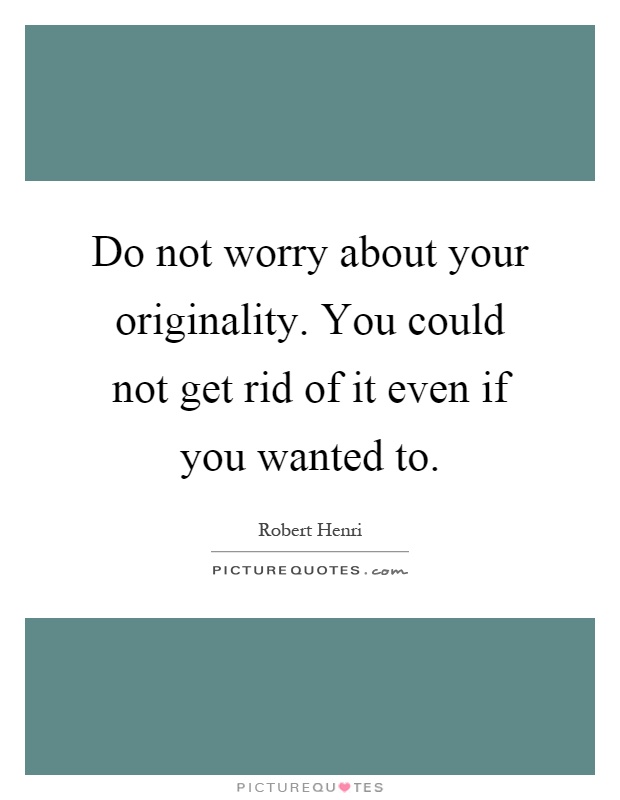 Do not worry about your originality. You could not get rid of it even if you wanted to Picture Quote #1