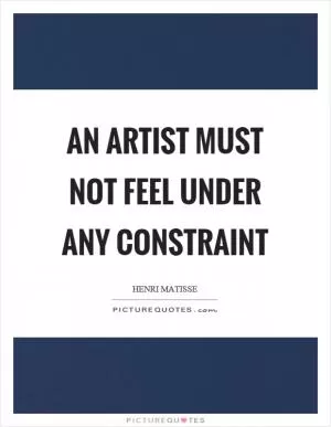 An artist must not feel under any constraint Picture Quote #1