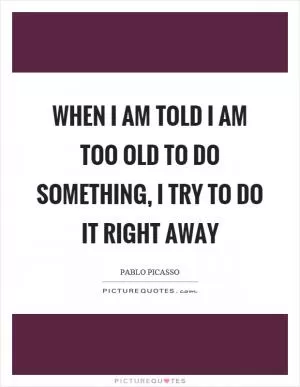 When I am told I am too old to do something, I try to do it right away Picture Quote #1