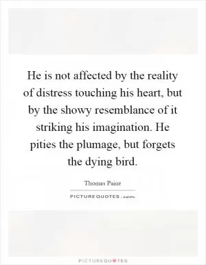 He is not affected by the reality of distress touching his heart, but by the showy resemblance of it striking his imagination. He pities the plumage, but forgets the dying bird Picture Quote #1