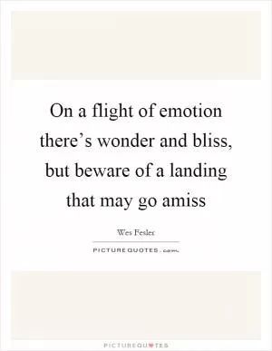 On a flight of emotion there’s wonder and bliss, but beware of a landing that may go amiss Picture Quote #1
