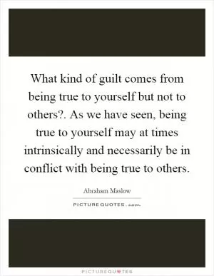 What kind of guilt comes from being true to yourself but not to others?. As we have seen, being true to yourself may at times intrinsically and necessarily be in conflict with being true to others Picture Quote #1