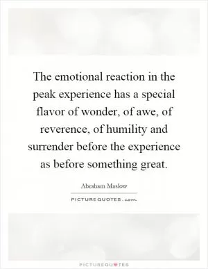 The emotional reaction in the peak experience has a special flavor of wonder, of awe, of reverence, of humility and surrender before the experience as before something great Picture Quote #1