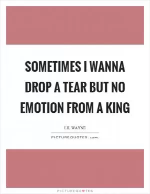 Sometimes I wanna drop a tear but no emotion from a king Picture Quote #1