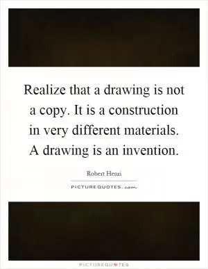 Realize that a drawing is not a copy. It is a construction in very different materials. A drawing is an invention Picture Quote #1