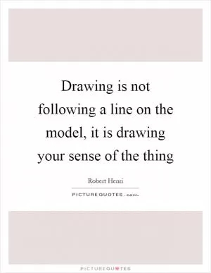 Drawing is not following a line on the model, it is drawing your sense of the thing Picture Quote #1
