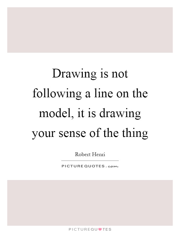 Drawing is not following a line on the model, it is drawing your sense of the thing Picture Quote #1