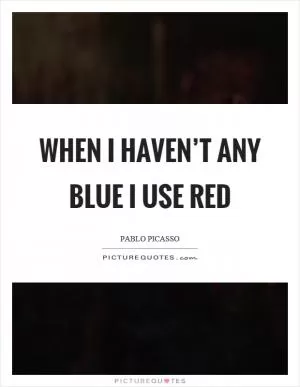 When I haven’t any blue I use red Picture Quote #1