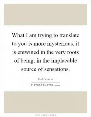 What I am trying to translate to you is more mysterious, it is entwined in the very roots of being, in the implacable source of sensations Picture Quote #1