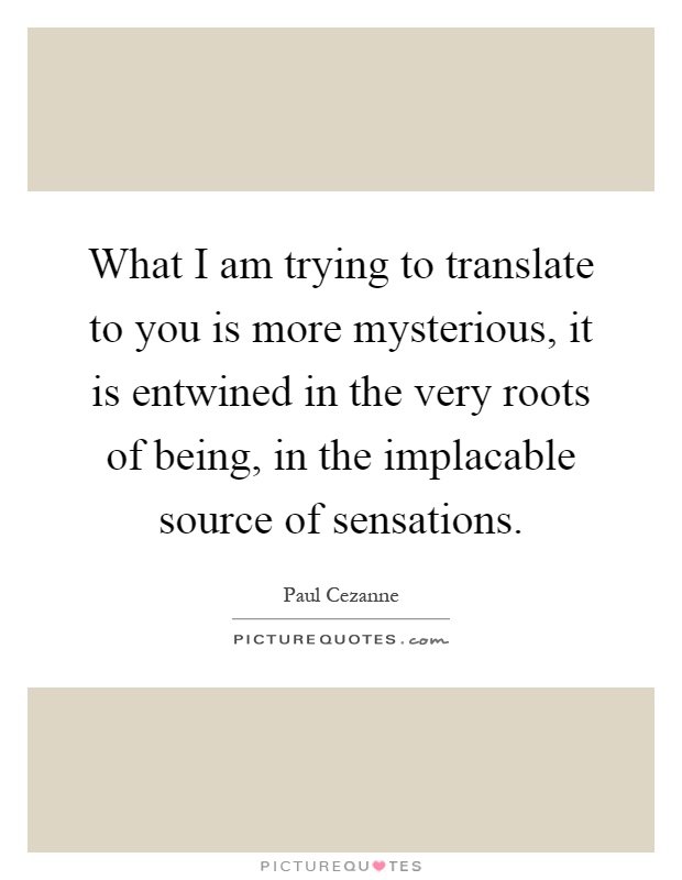 What I am trying to translate to you is more mysterious, it is entwined in the very roots of being, in the implacable source of sensations Picture Quote #1