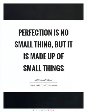 Perfection is no small thing, but it is made up of small things Picture Quote #1