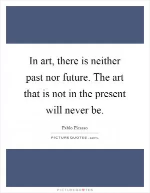 In art, there is neither past nor future. The art that is not in the present will never be Picture Quote #1