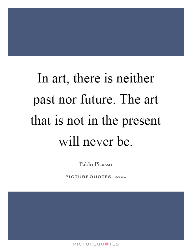 In art, there is neither past nor future. The art that is not in the present will never be Picture Quote #1