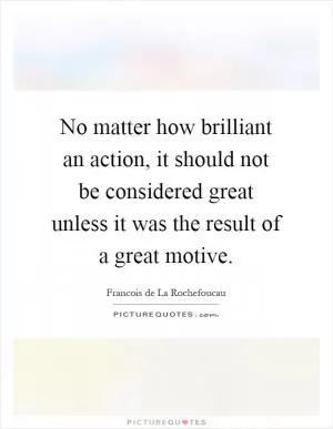 No matter how brilliant an action, it should not be considered great unless it was the result of a great motive Picture Quote #1