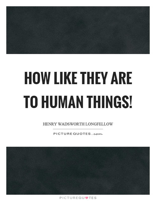 How like they are to human things! Picture Quote #1