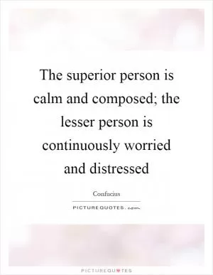 The superior person is calm and composed; the lesser person is continuously worried and distressed Picture Quote #1