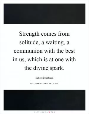 Strength comes from solitude, a waiting, a communion with the best in us, which is at one with the divine spark Picture Quote #1
