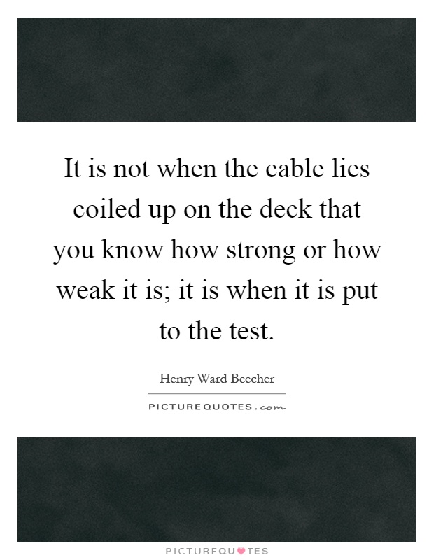 It is not when the cable lies coiled up on the deck that you know how strong or how weak it is; it is when it is put to the test Picture Quote #1