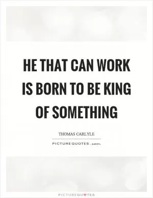 He that can work is born to be king of something Picture Quote #1