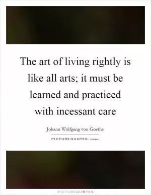 The art of living rightly is like all arts; it must be learned and practiced with incessant care Picture Quote #1