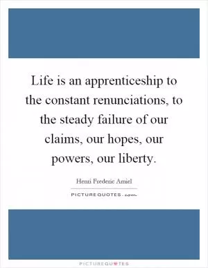 Life is an apprenticeship to the constant renunciations, to the steady failure of our claims, our hopes, our powers, our liberty Picture Quote #1