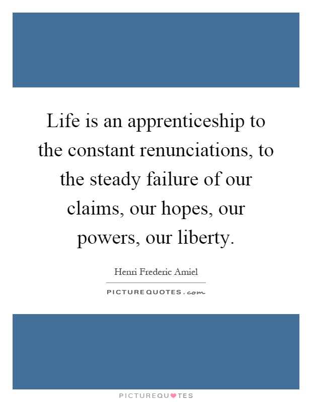 Life is an apprenticeship to the constant renunciations, to the steady failure of our claims, our hopes, our powers, our liberty Picture Quote #1