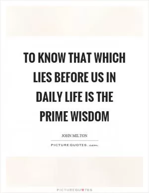 To know that which lies before us in daily life is the prime wisdom Picture Quote #1