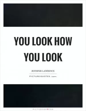 You look how you look Picture Quote #1