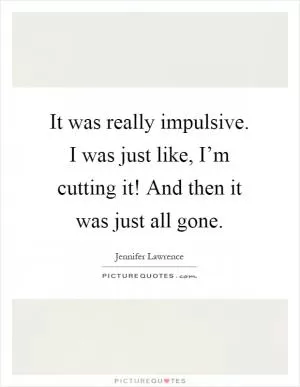 It was really impulsive. I was just like, I’m cutting it! And then it was just all gone Picture Quote #1