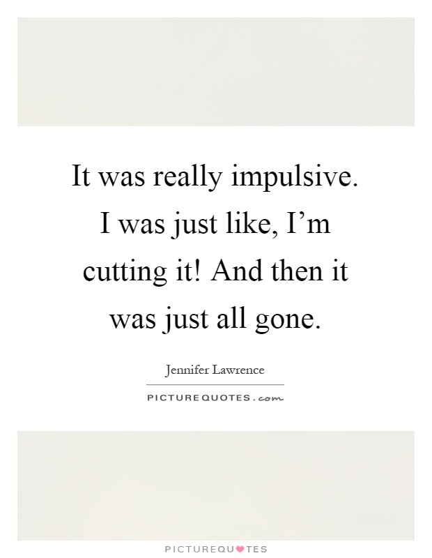 It was really impulsive. I was just like, I'm cutting it! And then it was just all gone Picture Quote #1