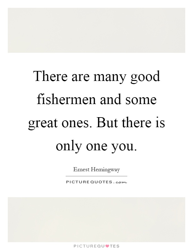 There are many good fishermen and some great ones. But there is only one you Picture Quote #1