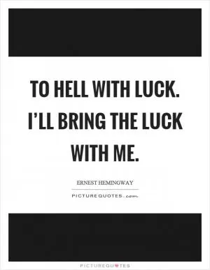 To hell with luck. I’ll bring the luck with me Picture Quote #1