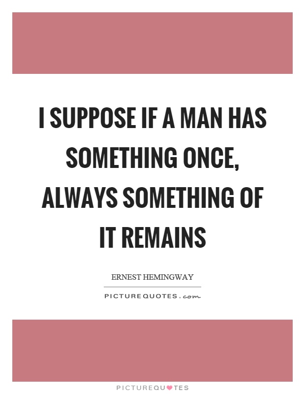 I suppose if a man has something once, always something of it remains Picture Quote #1