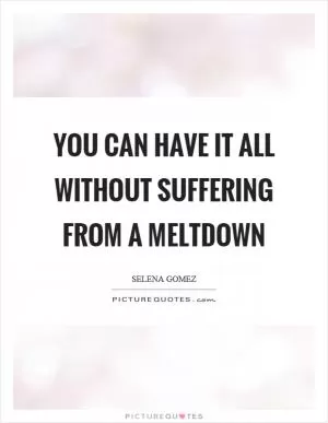 You can have it all without suffering from a meltdown Picture Quote #1