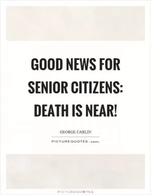 Good news for senior citizens: Death is near! Picture Quote #1