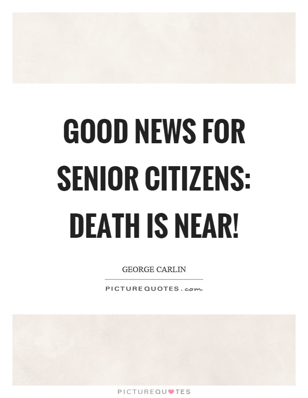Good news for senior citizens: Death is near! Picture Quote #1