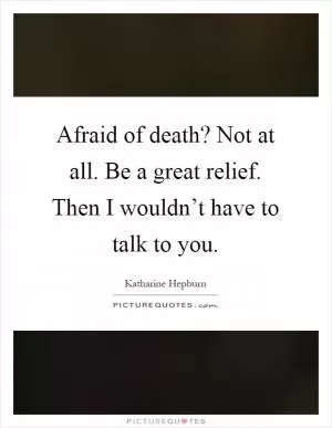 Afraid of death? Not at all. Be a great relief. Then I wouldn’t have to talk to you Picture Quote #1