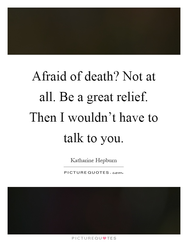 Afraid of death? Not at all. Be a great relief. Then I wouldn't have to talk to you Picture Quote #1